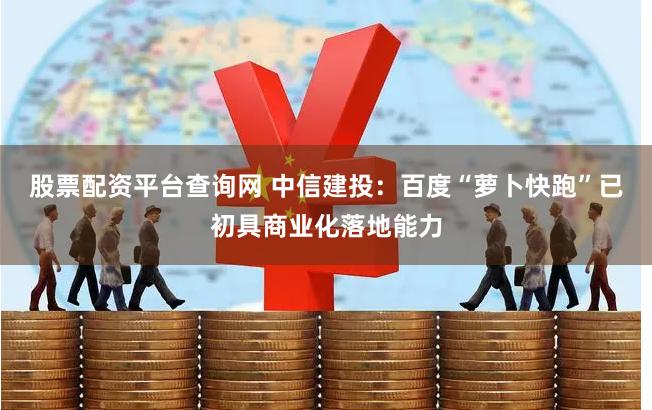 股票配资平台查询网 中信建投：百度“萝卜快跑”已初具商业化落地能力
