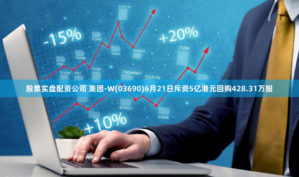 股票实盘配资公司 美团-W(03690)6月21日斥资5亿港元回购428.31万股