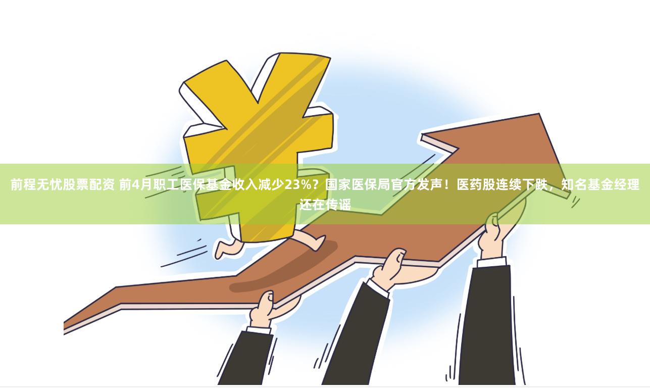 前程无忧股票配资 前4月职工医保基金收入减少23%？国家医保局官方发声！医药股连续下跌，知名基金经理还在传谣