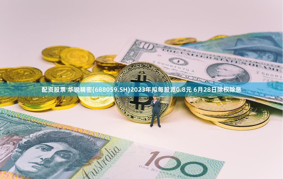 配资股票 华锐精密(688059.SH)2023年拟每股派0.8元 6月28日除权除息