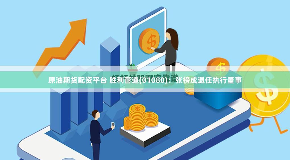 原油期货配资平台 胜利管道(01080)：张榜成退任执行董事