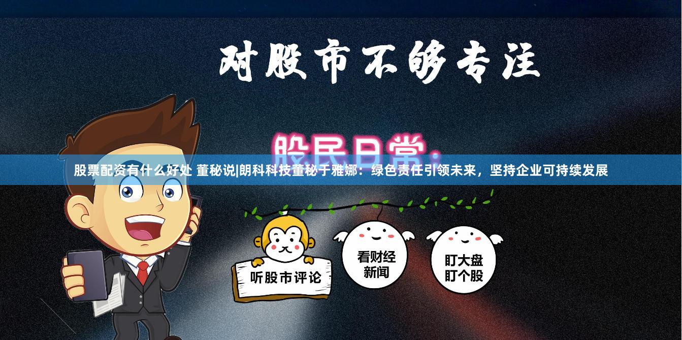 股票配资有什么好处 董秘说|朗科科技董秘于雅娜：绿色责任引领未来，坚持企业可持续发展