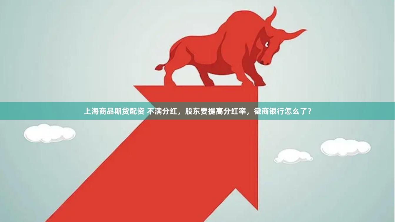 上海商品期货配资 不满分红，股东要提高分红率，徽商银行怎么了？