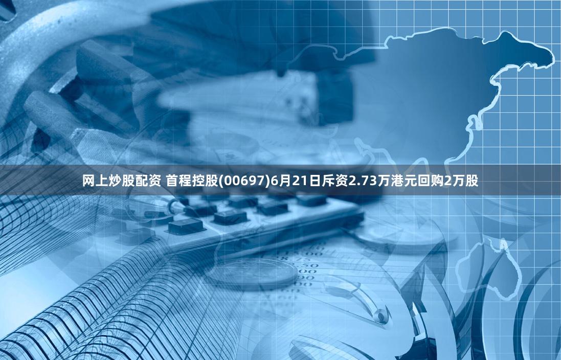 网上炒股配资 首程控股(00697)6月21日斥资2.73万港元回购2万股