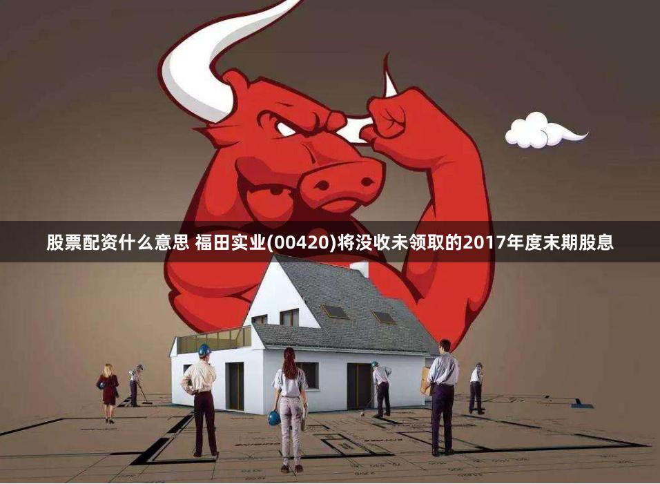股票配资什么意思 福田实业(00420)将没收未领取的2017年度末期股息