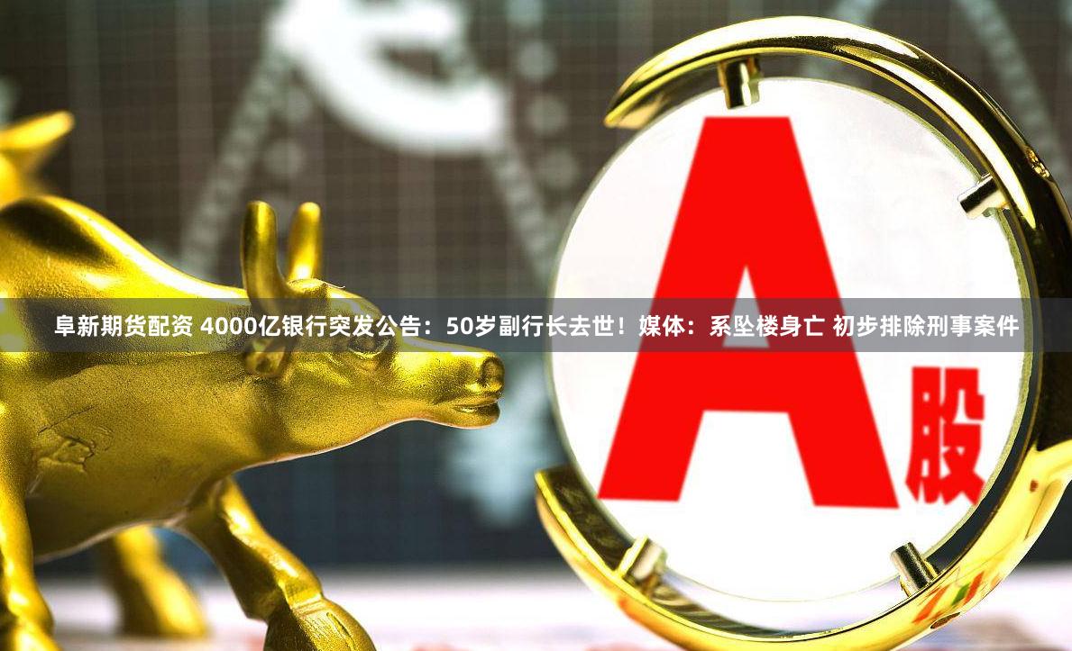 阜新期货配资 4000亿银行突发公告：50岁副行长去世！媒体：系坠楼身亡 初步排除刑事案件