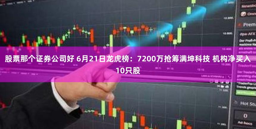 股票那个证券公司好 6月21日龙虎榜：7200万抢筹满坤科技 机构净买入10只股