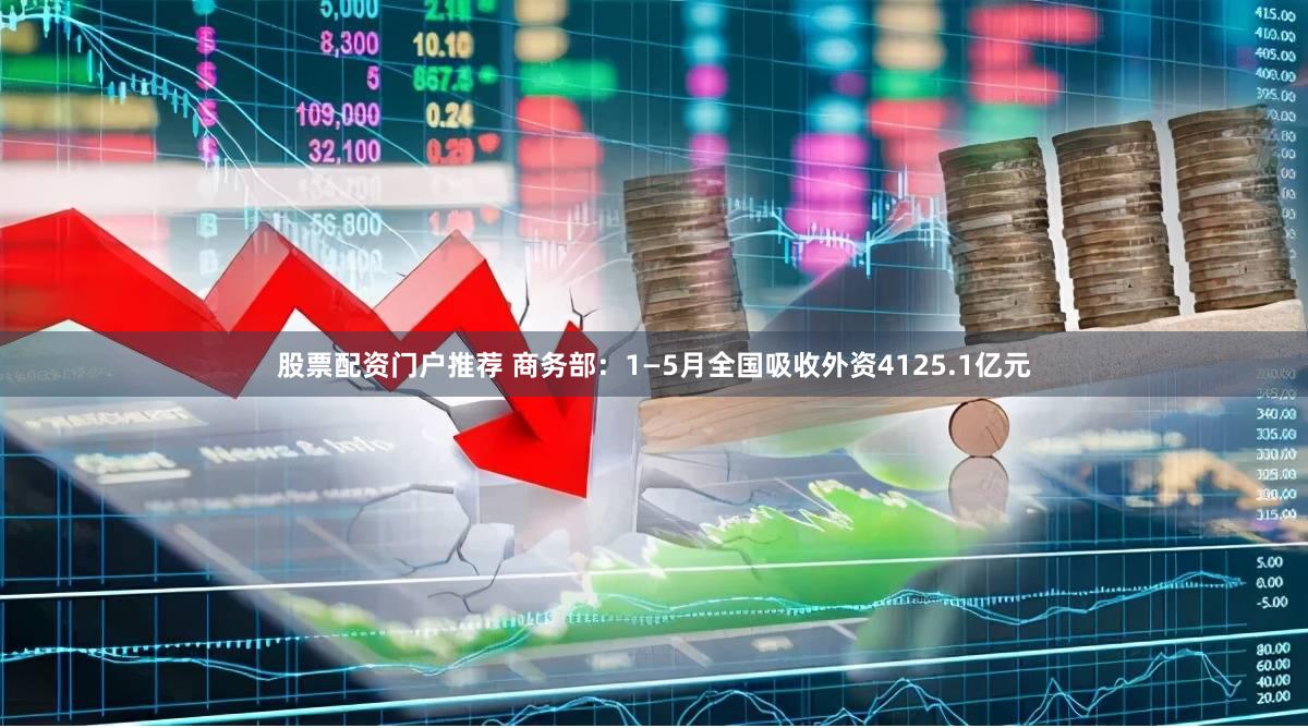 股票配资门户推荐 商务部：1—5月全国吸收外资4125.1亿元