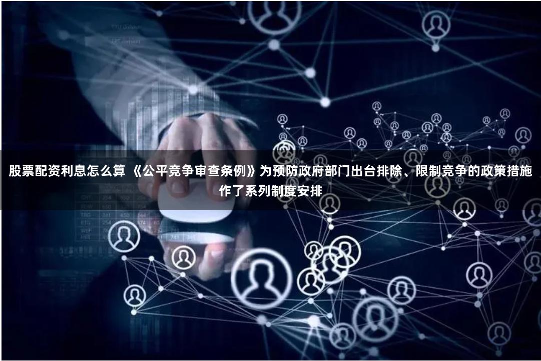 股票配资利息怎么算 《公平竞争审查条例》为预防政府部门出台排除、限制竞争的政策措施作了系列制度安排