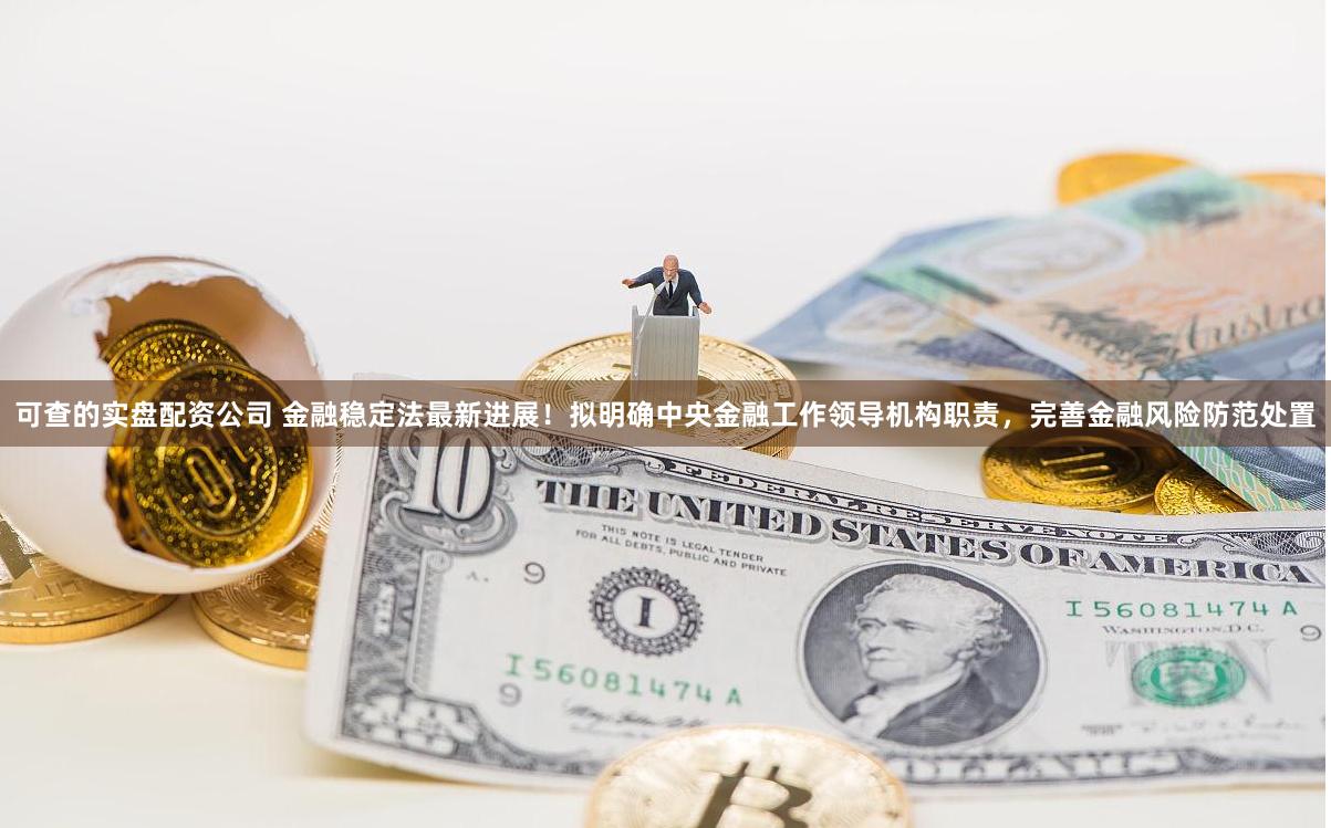 可查的实盘配资公司 金融稳定法最新进展！拟明确中央金融工作领导机构职责，完善金融风险防范处置