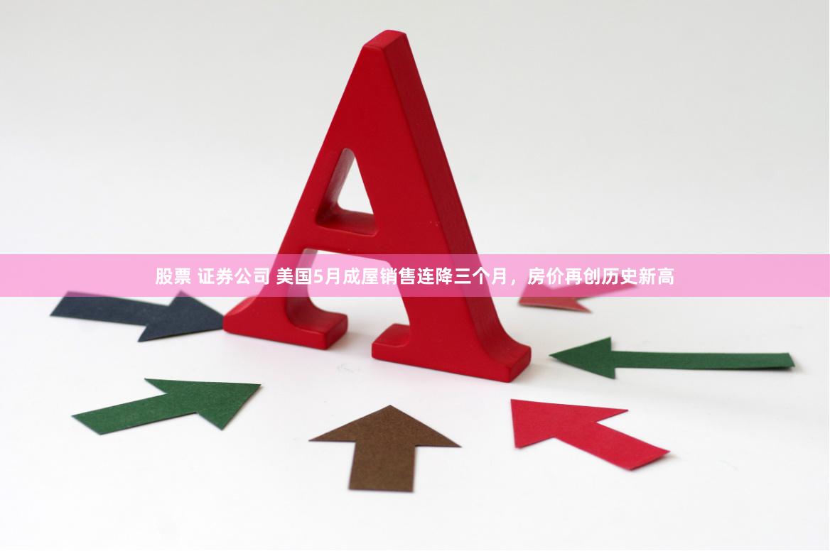 股票 证券公司 美国5月成屋销售连降三个月，房价再创历史新高