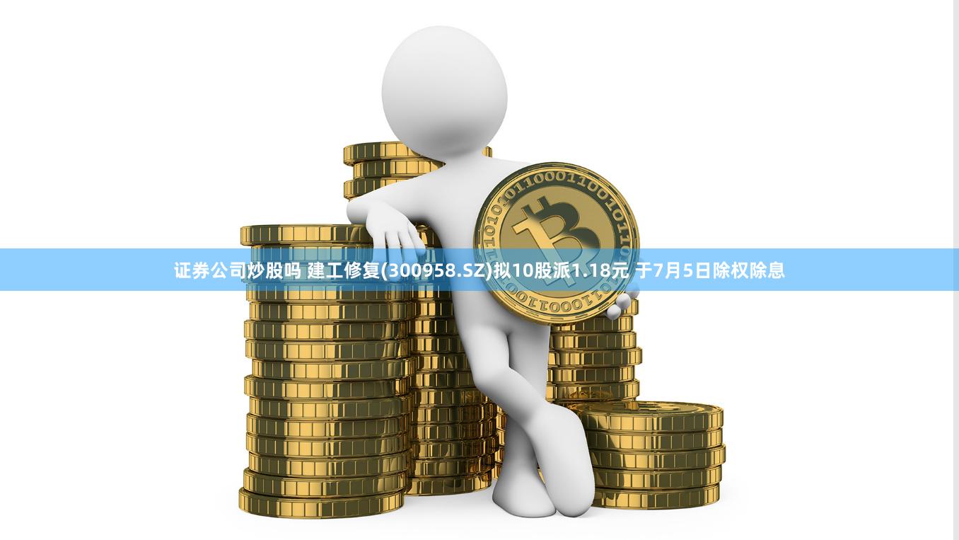 证券公司炒股吗 建工修复(300958.SZ)拟10股派1.18元 于7月5日除权除息