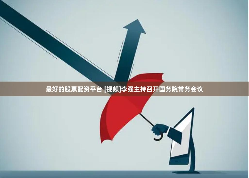 最好的股票配资平台 [视频]李强主持召开国务院常务会议