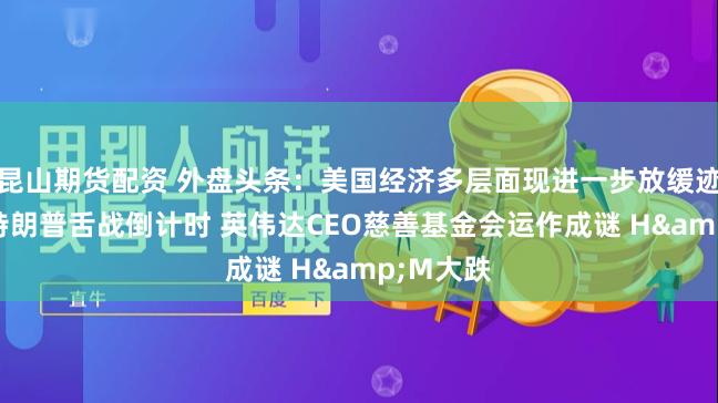 昆山期货配资 外盘头条：美国经济多层面现进一步放缓迹象 拜登特朗普舌战倒计时 英伟达CEO慈善基金会运作成谜 H&M大跌