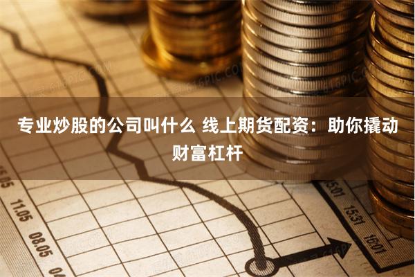 专业炒股的公司叫什么 线上期货配资：助你撬动财富杠杆