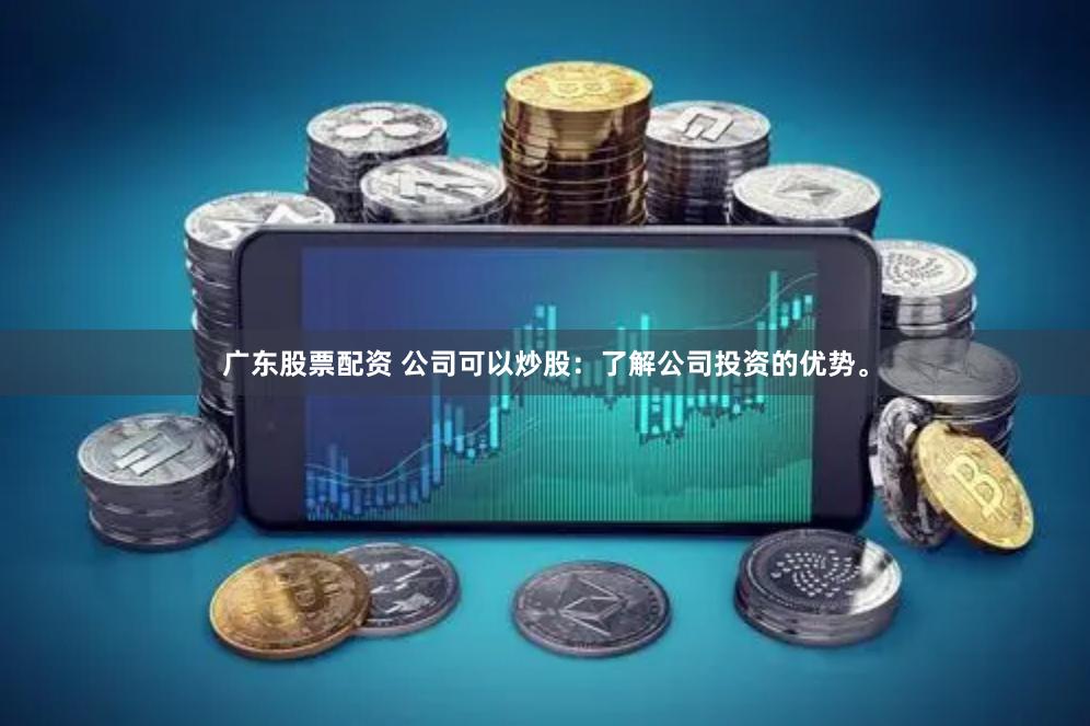 广东股票配资 公司可以炒股：了解公司投资的优势。