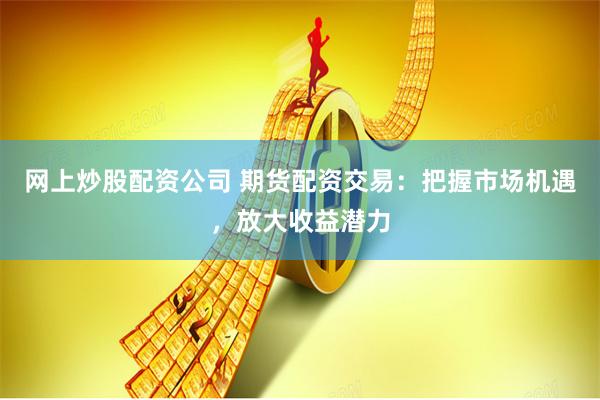 网上炒股配资公司 期货配资交易：把握市场机遇，放大收益潜力