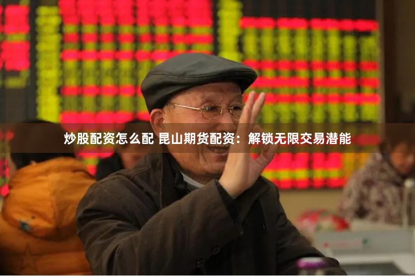 炒股配资怎么配 昆山期货配资：解锁无限交易潜能