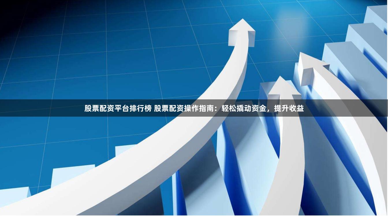 股票配资平台排行榜 股票配资操作指南：轻松撬动资金，提升收益