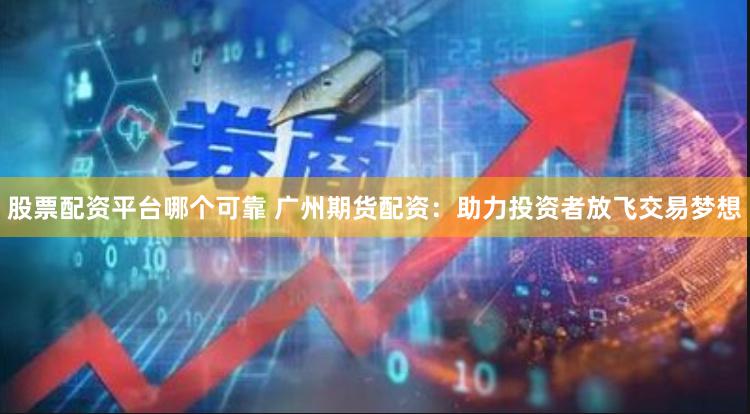 股票配资平台哪个可靠 广州期货配资：助力投资者放飞交易梦想