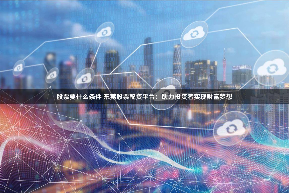 股票要什么条件 东莞股票配资平台：助力投资者实现财富梦想