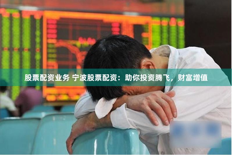 股票配资业务 宁波股票配资：助你投资腾飞，财富增值
