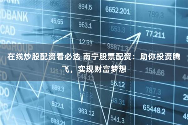 在线炒股配资看必选 南宁股票配资：助你投资腾飞，实现财富梦想