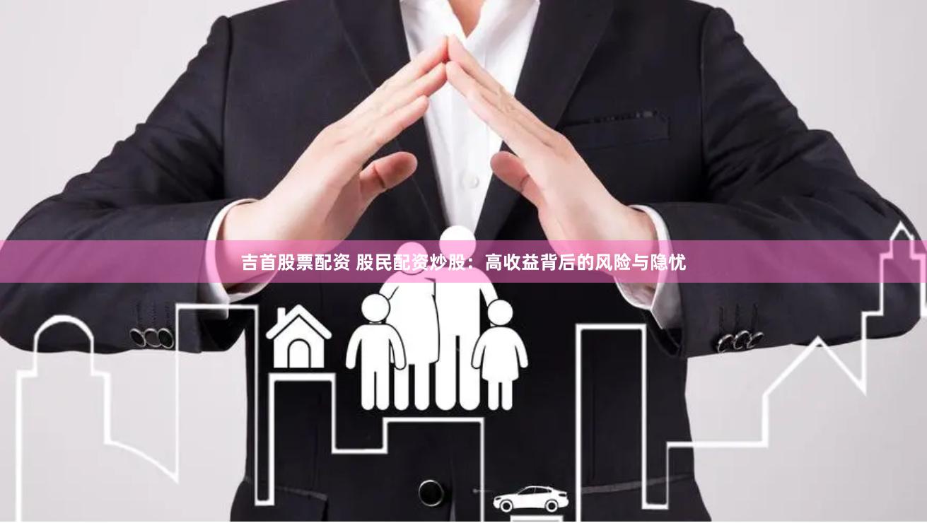 吉首股票配资 股民配资炒股：高收益背后的风险与隐忧