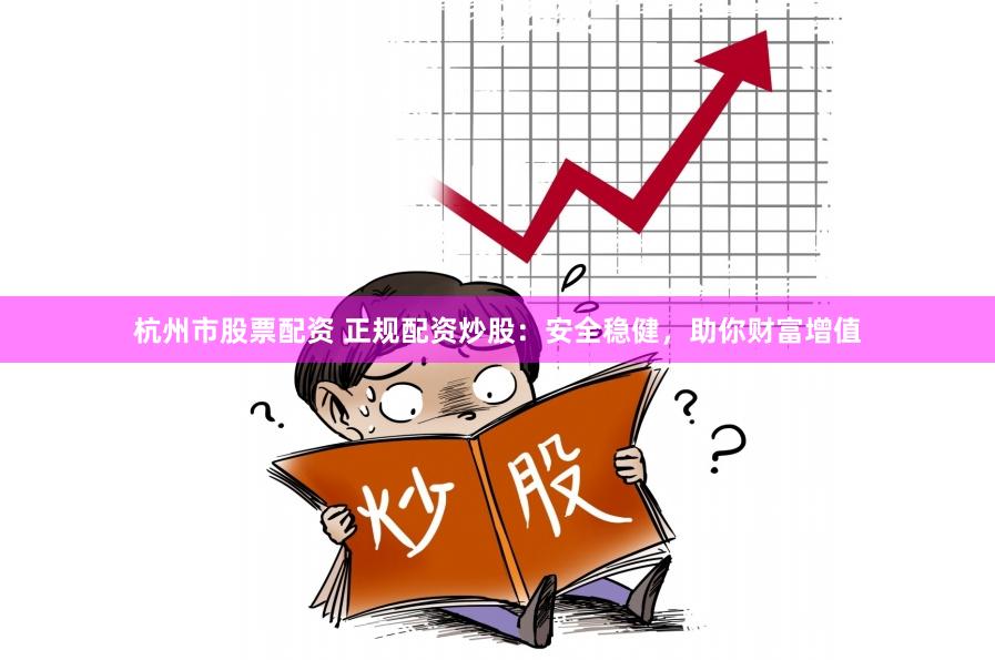 杭州市股票配资 正规配资炒股：安全稳健，助你财富增值