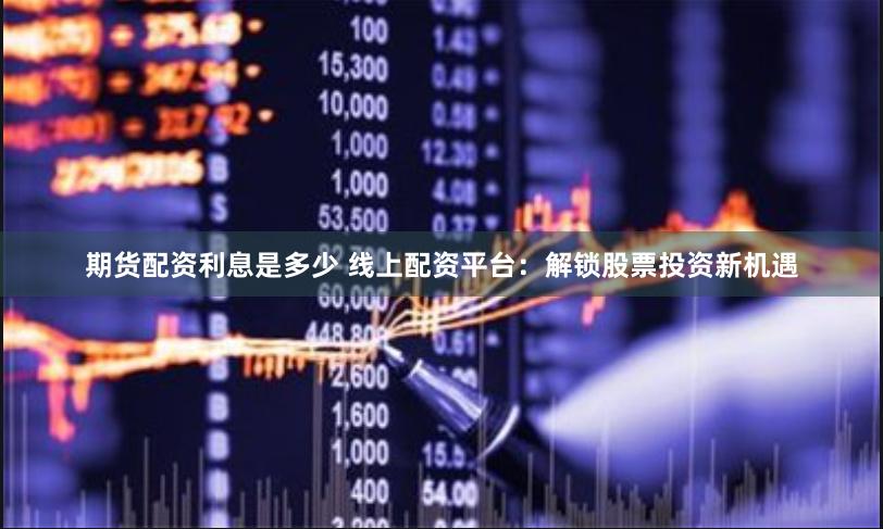 期货配资利息是多少 线上配资平台：解锁股票投资新机遇