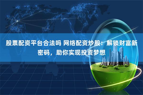 股票配资平台合法吗 网络配资炒股：解锁财富新密码，助你实现投资梦想