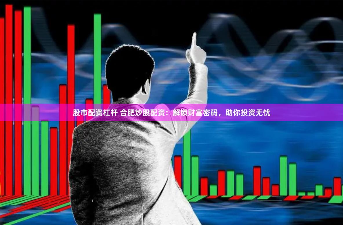 股市配资杠杆 合肥炒股配资：解锁财富密码，助你投资无忧