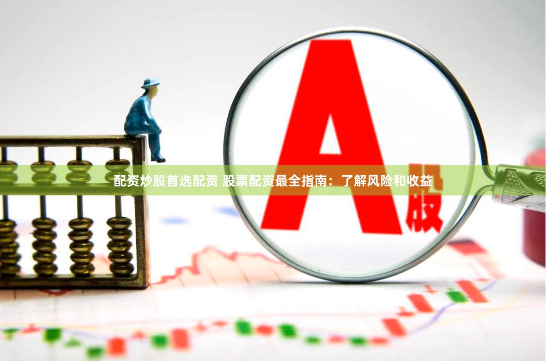 配资炒股首选配资 股票配资最全指南：了解风险和收益