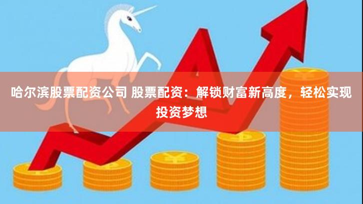 哈尔滨股票配资公司 股票配资：解锁财富新高度，轻松实现投资梦想