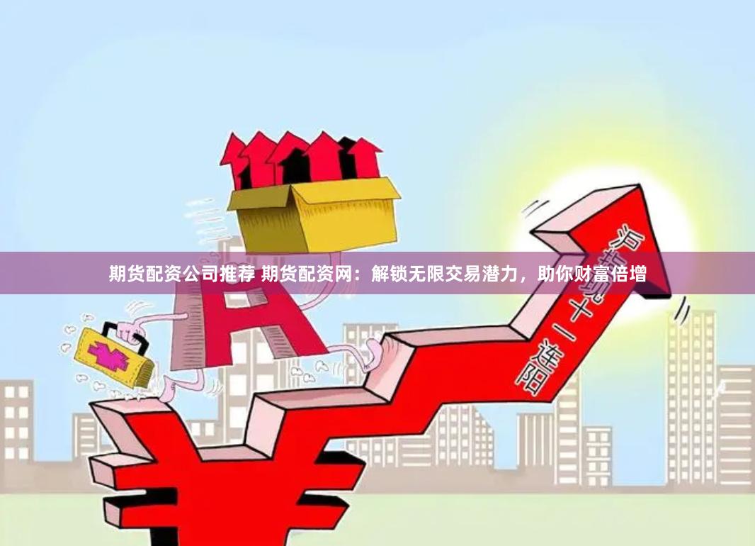 期货配资公司推荐 期货配资网：解锁无限交易潜力，助你财富倍增