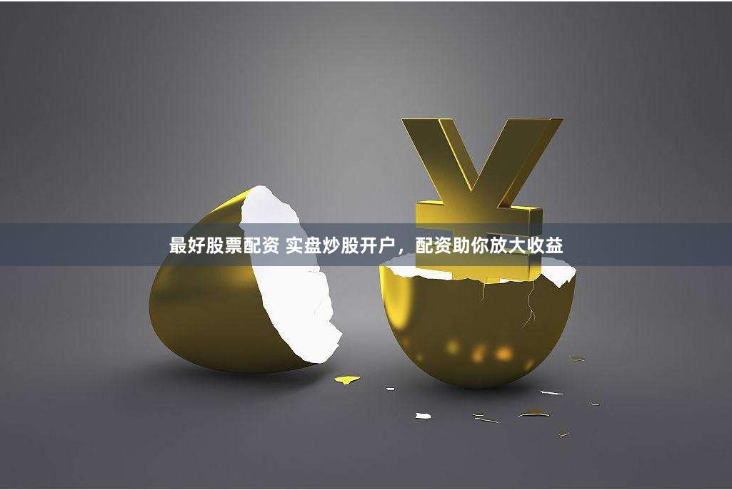 最好股票配资 实盘炒股开户，配资助你放大收益