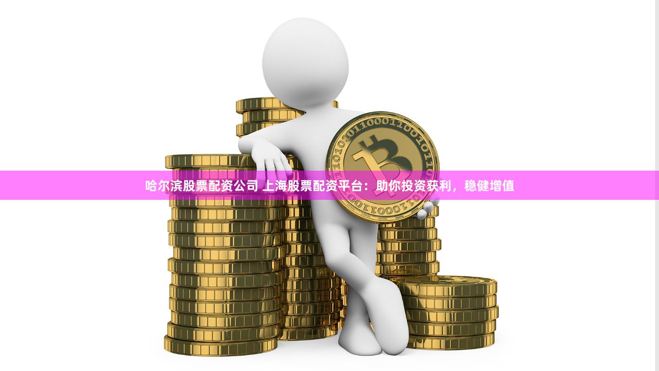 哈尔滨股票配资公司 上海股票配资平台：助你投资获利，稳健增值