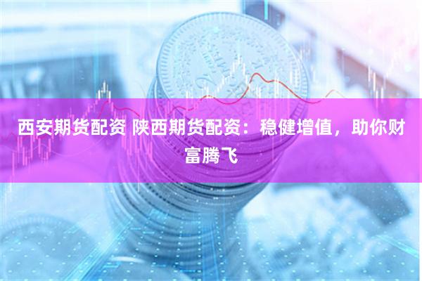 西安期货配资 陕西期货配资：稳健增值，助你财富腾飞