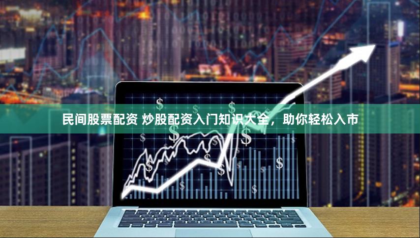 民间股票配资 炒股配资入门知识大全，助你轻松入市