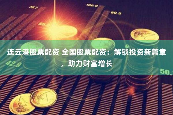 连云港股票配资 全国股票配资：解锁投资新篇章，助力财富增长