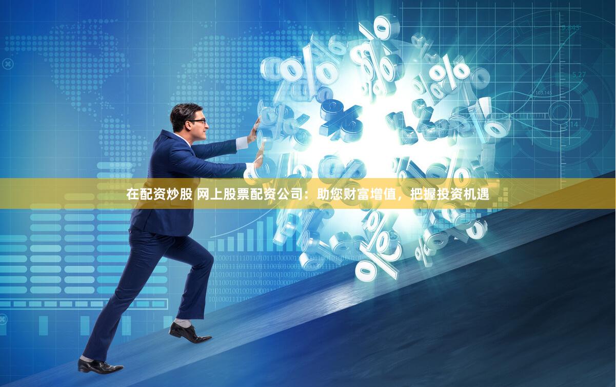 在配资炒股 网上股票配资公司：助您财富增值，把握投资机遇
