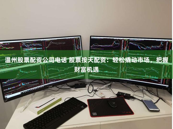温州股票配资公司电话 股票按天配资：轻松撬动市场，把握财富机遇