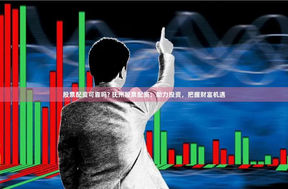 股票配资可靠吗? 抚州股票配资：助力投资，把握财富机遇