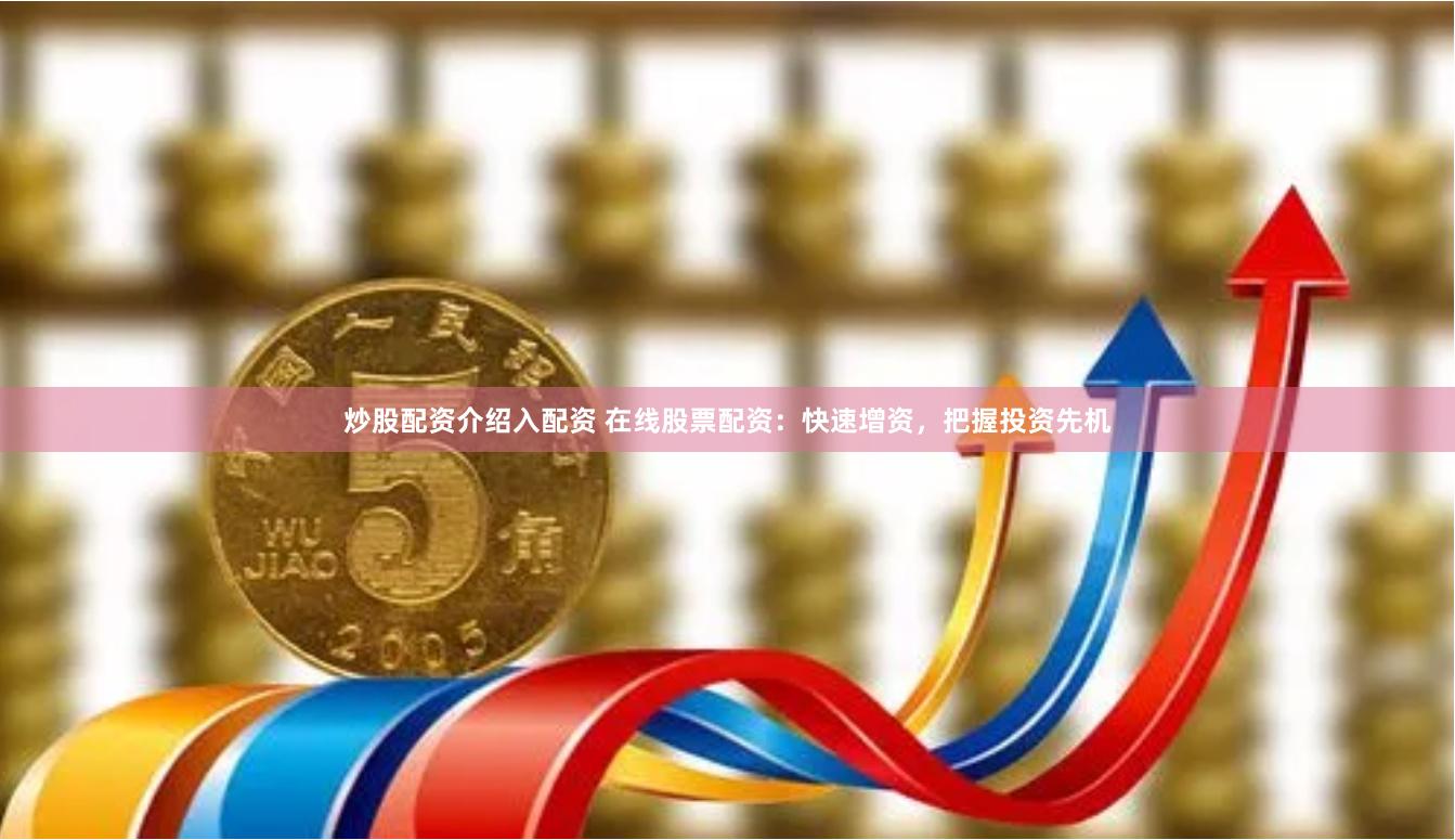炒股配资介绍入配资 在线股票配资：快速增资，把握投资先机