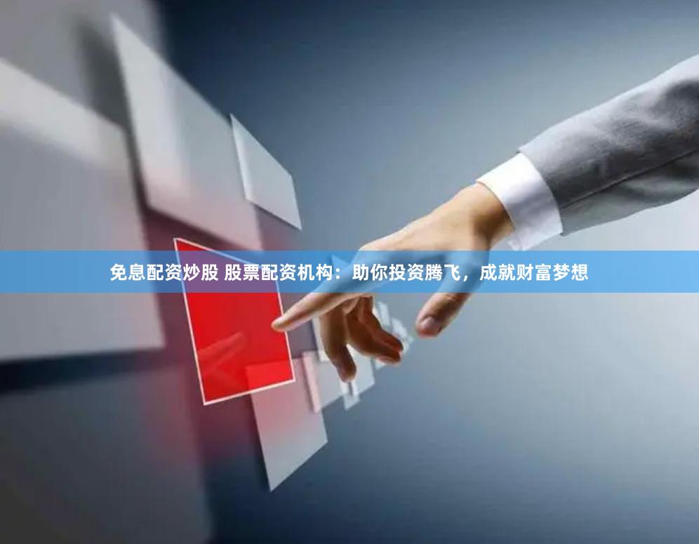 免息配资炒股 股票配资机构：助你投资腾飞，成就财富梦想