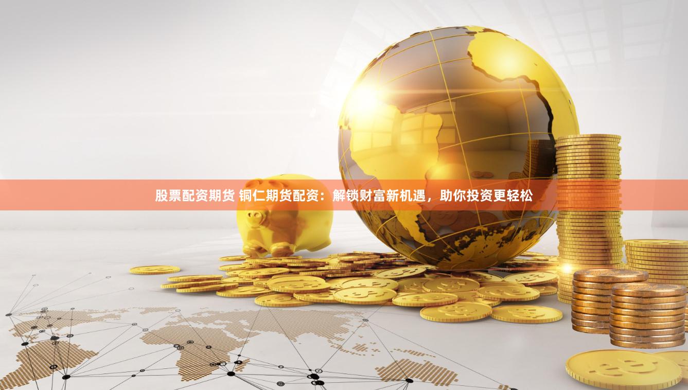 股票配资期货 铜仁期货配资：解锁财富新机遇，助你投资更轻松