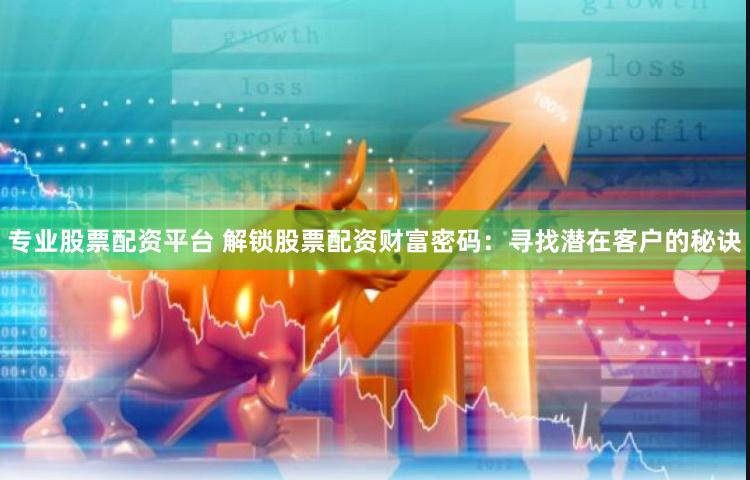 专业股票配资平台 解锁股票配资财富密码：寻找潜在客户的秘诀