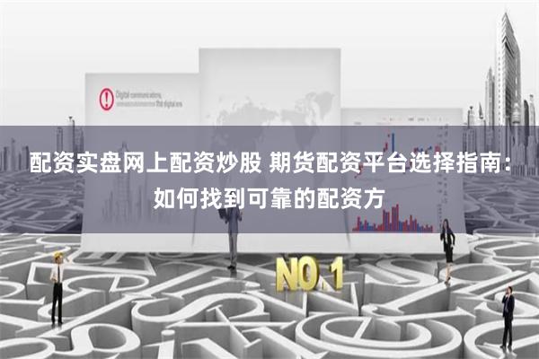 配资实盘网上配资炒股 期货配资平台选择指南：如何找到可靠的配资方