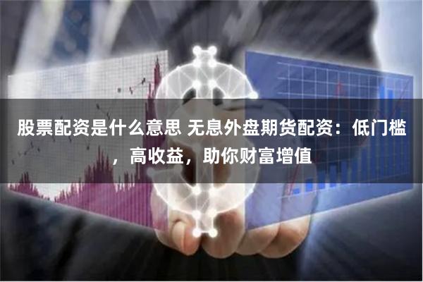 股票配资是什么意思 无息外盘期货配资：低门槛，高收益，助你财富增值
