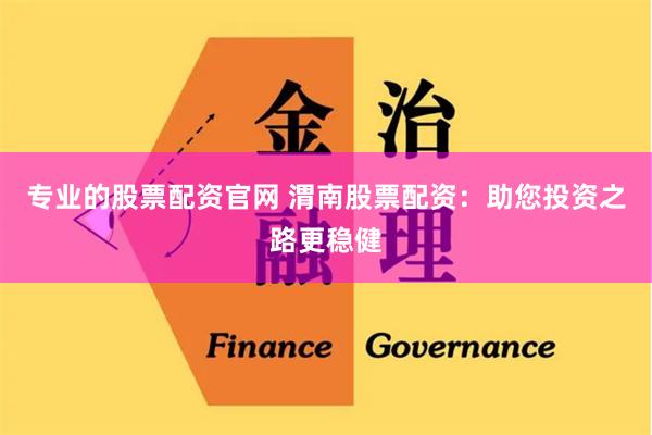 专业的股票配资官网 渭南股票配资：助您投资之路更稳健